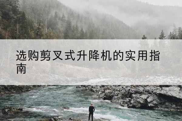 富民剪叉式升降机怎么选-选购剪叉式升降机的实用指南