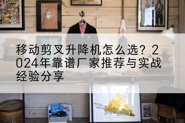 富民升降平台厂家推荐-移动剪叉升降机怎么选?2024年靠谱厂家推荐与实战经验分享