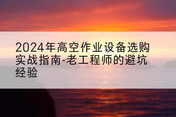 富民高空作业升降机厂家推荐-2024年高空作业设备选购实战指南-老工程师的避坑经验