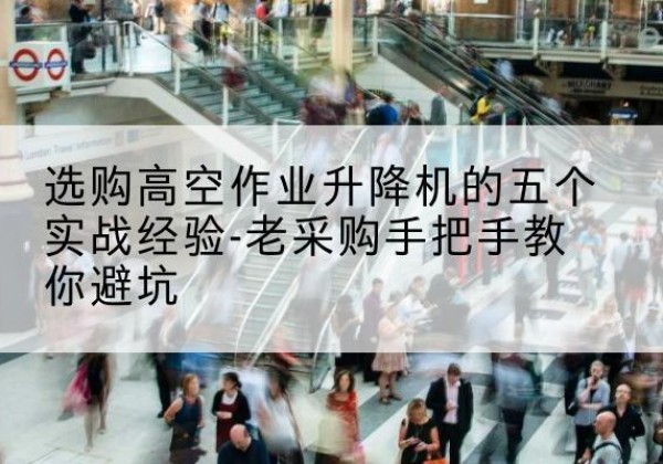 富民高空作业升降机厂家-选购高空作业升降机的五个实战经验-老采购手把手教你避坑
