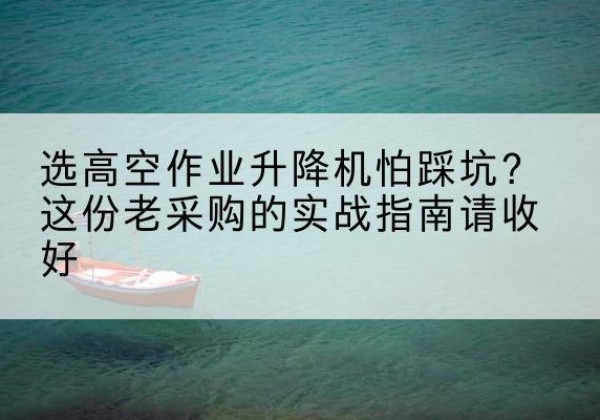 富民高空作业升降机厂家推荐-选高空作业升降机怕踩坑？这份老采购的实战指南请收好