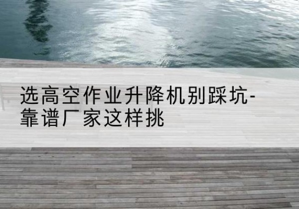 富民剪叉式升降机厂家-选高空作业升降机别踩坑-靠谱厂家这样挑