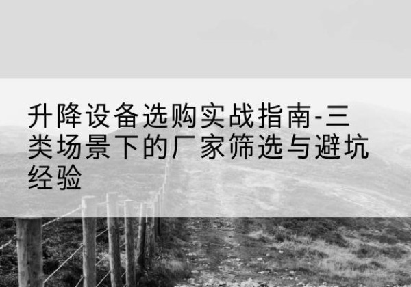 富民移动式升降机厂家推荐-升降设备选购实战指南-三类场景下的厂家筛选与避坑经验