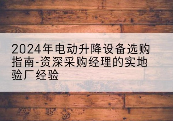 富民电动剪叉升降平台厂家-2024年电动升降设备选购指南-资深采购经理的实地验厂经验