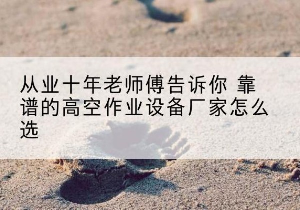 富民高空作业升降机厂家推荐-从业十年老师傅告诉你 靠谱的高空作业设备厂家怎么选