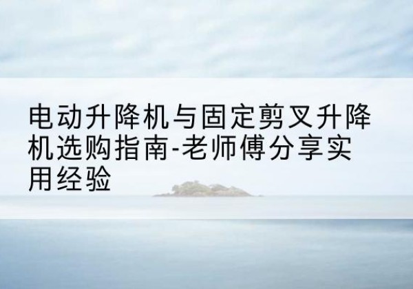 富民电动升降机怎么选-电动升降机与固定剪叉升降机选购指南-老师傅分享实用经验