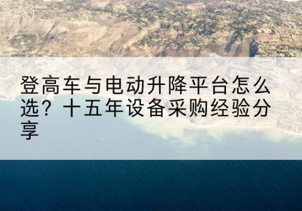 富民登高车厂家厂家-登高车与电动升降平台怎么选？十五年设备采购经验分享