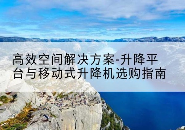 富民升降平台厂家-*空间解决方案-升降平台与移动式升降机选购指南
