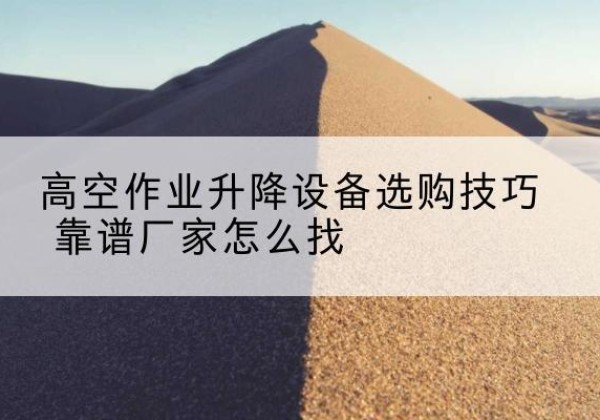 富民电动升降平台厂家推荐-高空作业升降设备选购技巧 靠谱厂家怎么找
