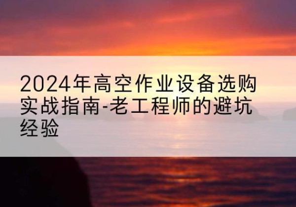 富民高空作业升降机厂家推荐-2024年高空作业设备选购实战指南-老工程师的避坑经验